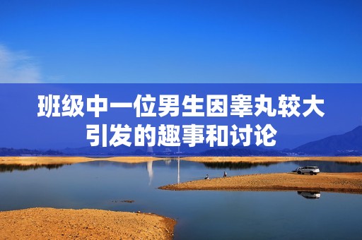 班级中一位男生因睾丸较大引发的趣事和讨论