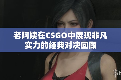 老阿姨在CSGO中展现非凡实力的经典对决回顾