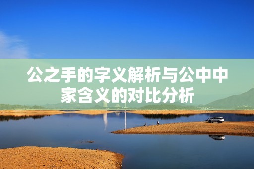 公之手的字义解析与公中中家含义的对比分析