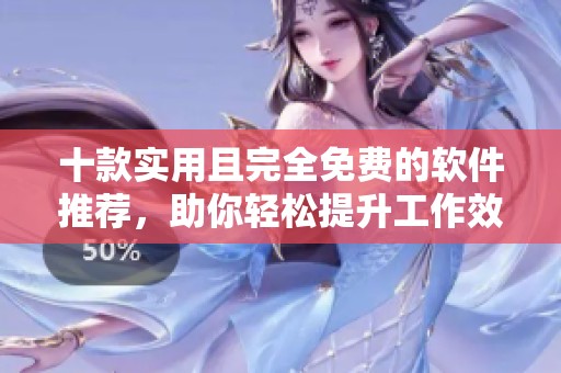 十款实用且完全免费的软件推荐，助你轻松提升工作效率