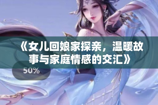 《女儿回娘家探亲，温暖故事与家庭情感的交汇》