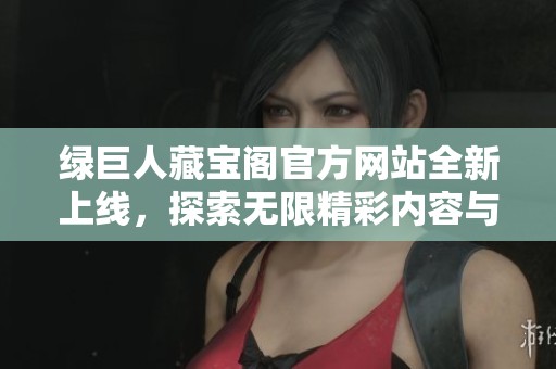 绿巨人藏宝阁官方网站全新上线，探索无限精彩内容与活动