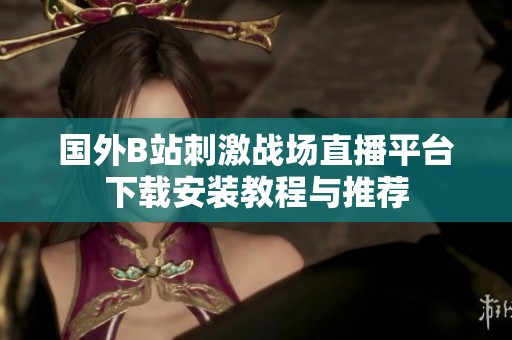 国外B站刺激战场直播平台下载安装教程与推荐