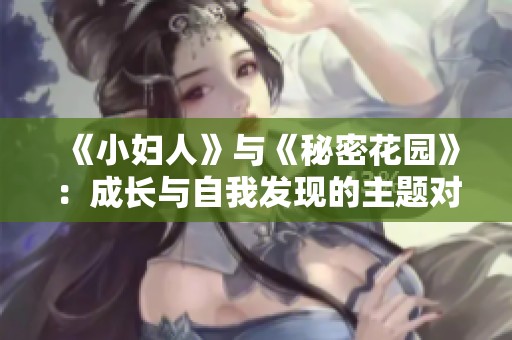 《小妇人》与《秘密花园》：成长与自我发现的主题对比解析