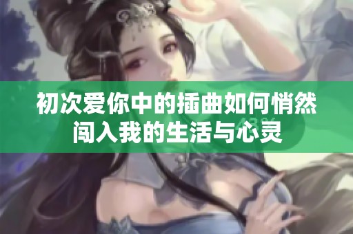 初次爱你中的插曲如何悄然闯入我的生活与心灵