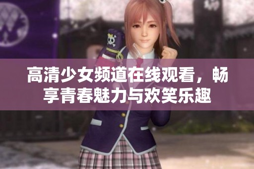 高清少女频道在线观看，畅享青春魅力与欢笑乐趣