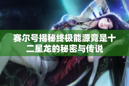 赛尔号揭秘终极能源竟是十二星龙的秘密与传说