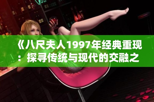 《八尺夫人1997年经典重现：探寻传统与现代的交融之美》