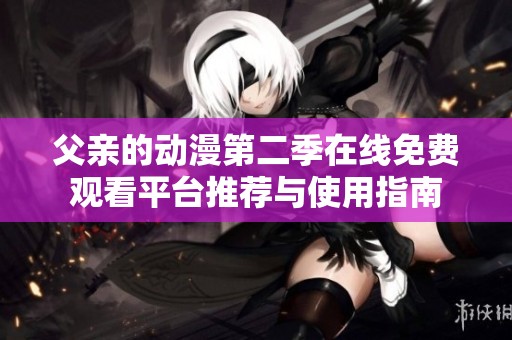 父亲的动漫第二季在线免费观看平台推荐与使用指南