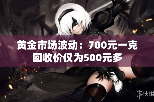 黄金市场波动：700元一克回收价仅为500元多