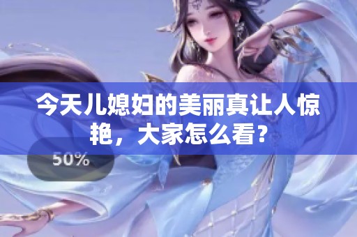 今天儿媳妇的美丽真让人惊艳，大家怎么看？