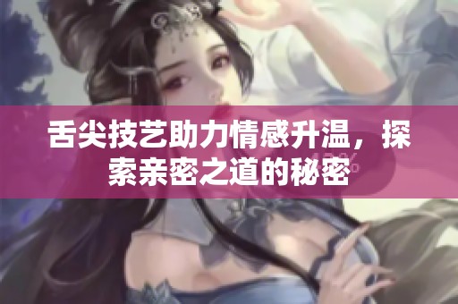舌尖技艺助力情感升温，探索亲密之道的秘密