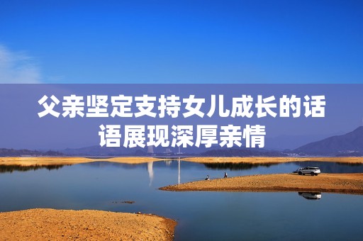 父亲坚定支持女儿成长的话语展现深厚亲情