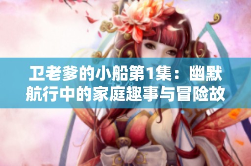 卫老爹的小船第1集：幽默航行中的家庭趣事与冒险故事