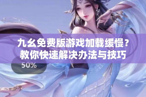 九幺免费版游戏加载缓慢？教你快速解决办法与技巧