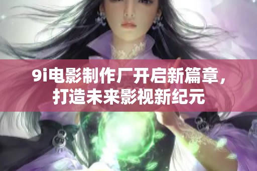 9i电影制作厂开启新篇章，打造未来影视新纪元