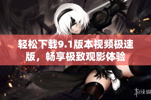 轻松下载9.1版本视频极速版，畅享极致观影体验