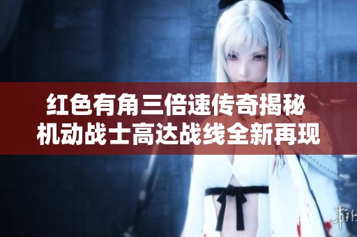 红色有角三倍速传奇揭秘 机动战士高达战线全新再现