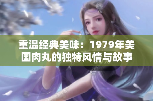 重温经典美味：1979年美国肉丸的独特风情与故事