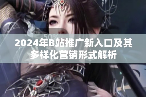 2024年B站推广新入口及其多样化营销形式解析