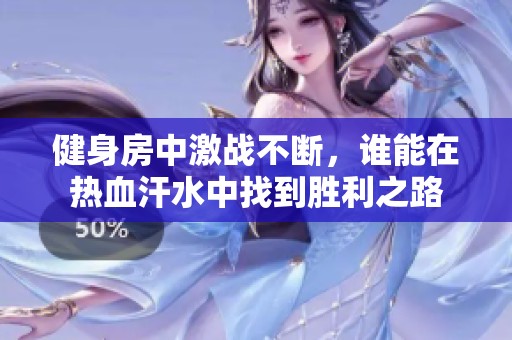 健身房中激战不断，谁能在热血汗水中找到胜利之路