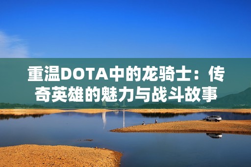 重温DOTA中的龙骑士：传奇英雄的魅力与战斗故事