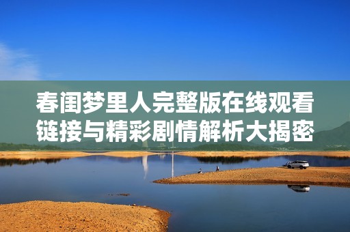 春闺梦里人完整版在线观看链接与精彩剧情解析大揭密