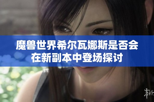 魔兽世界希尔瓦娜斯是否会在新副本中登场探讨