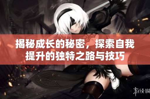揭秘成长的秘密，探索自我提升的独特之路与技巧
