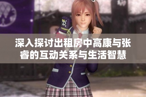深入探讨出租房中高康与张睿的互动关系与生活智慧