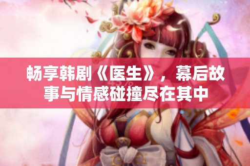 畅享韩剧《医生》，幕后故事与情感碰撞尽在其中