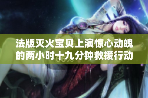 法版灭火宝贝上演惊心动魄的两小时十九分钟救援行动