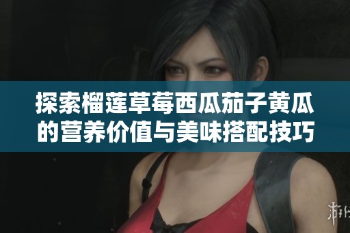 探索榴莲草莓西瓜茄子黄瓜的营养价值与美味搭配技巧