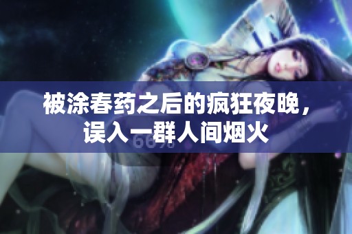 被涂春药之后的疯狂夜晚，误入一群人间烟火