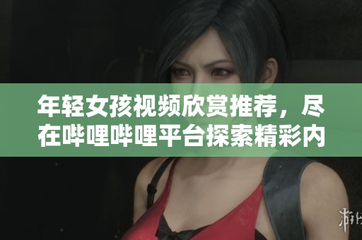 年轻女孩视频欣赏推荐，尽在哔哩哔哩平台探索精彩内容