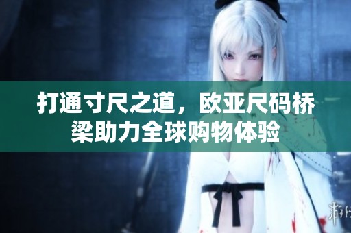 打通寸尺之道，欧亚尺码桥梁助力全球购物体验