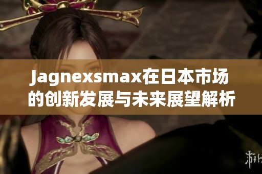 Jagnexsmax在日本市场的创新发展与未来展望解析