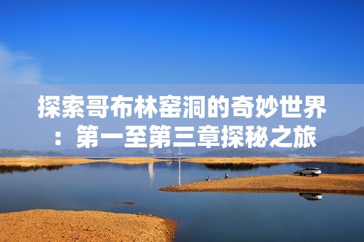 探索哥布林窑洞的奇妙世界：第一至第三章探秘之旅
