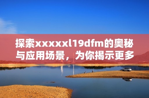 探索xxxxxl19dfm的奥秘与应用场景，为你揭示更多潜能