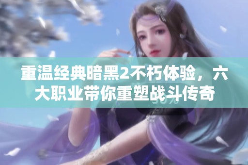 重温经典暗黑2不朽体验，六大职业带你重塑战斗传奇