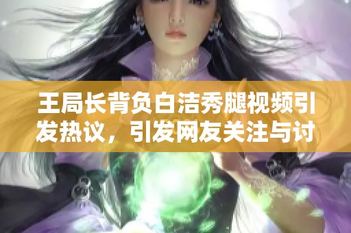 王局长背负白洁秀腿视频引发热议，引发网友关注与讨论