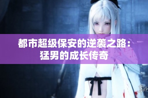 都市超级保安的逆袭之路：猛男的成长传奇