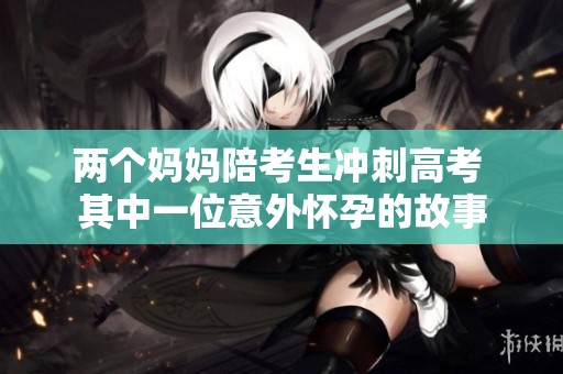 两个妈妈陪考生冲刺高考 其中一位意外怀孕的故事