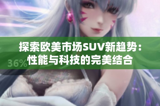 探索欧美市场SUV新趋势：性能与科技的完美结合
