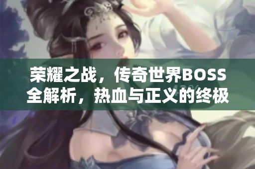 荣耀之战，传奇世界BOSS全解析，热血与正义的终极对决