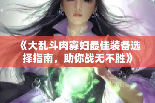 《大乱斗肉寡妇最佳装备选择指南，助你战无不胜》