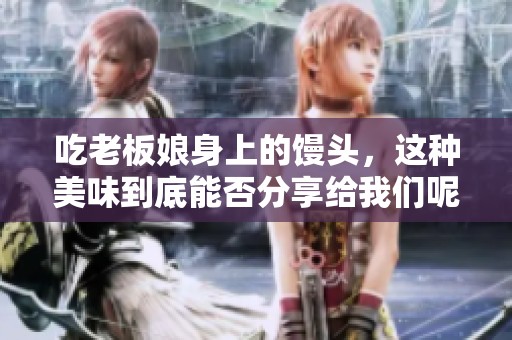 吃老板娘身上的馒头，这种美味到底能否分享给我们呢