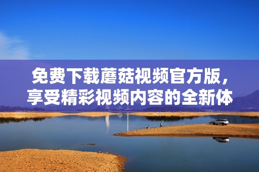 免费下载蘑菇视频官方版，享受精彩视频内容的全新体验
