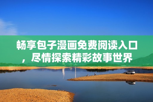 畅享包子漫画免费阅读入口，尽情探索精彩故事世界