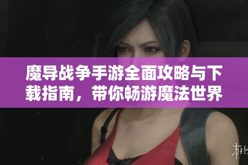 魔导战争手游全面攻略与下载指南，带你畅游魔法世界